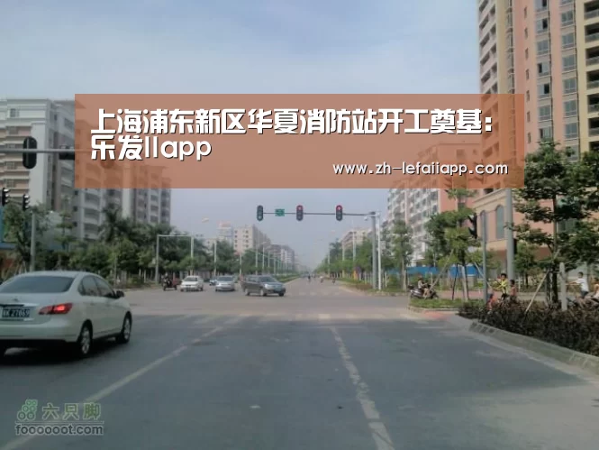 上海浦东新区华夏消防站开工奠基:乐发IIapp(图4) 乐发IIapp