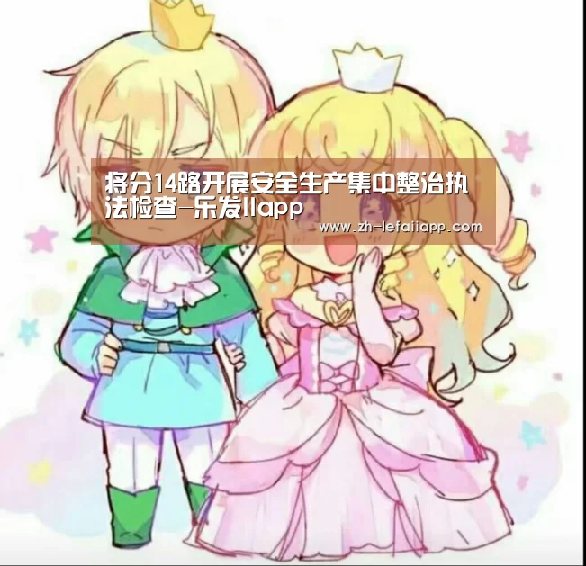 将分14路开展安全生产集中整治执法检查-乐发IIapp(图2) 乐发IIapp