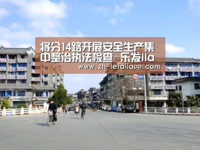 将分14路开展安全生产集中整治执法检查-乐发IIapp(图1) 乐发IIapp