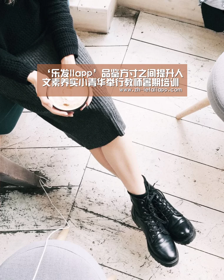 ‘乐发IIapp’品鉴方寸之间提升人文素养实小青华举行教师暑期培训会(图1) 乐发IIapp